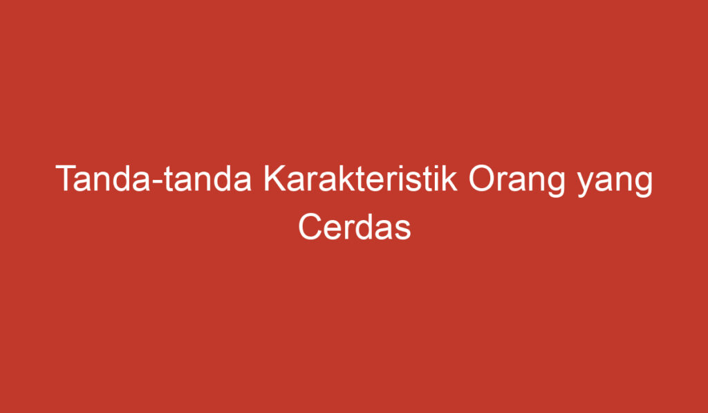 Tanda tanda Karakteristik Orang yang Cerdas