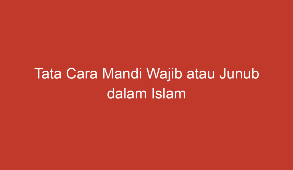 Tata Cara Mandi Wajib atau Junub dalam Islam