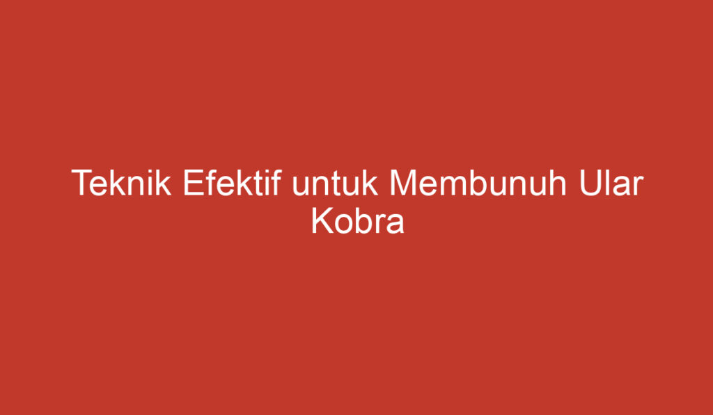 Teknik Efektif untuk Membunuh Ular Kobra