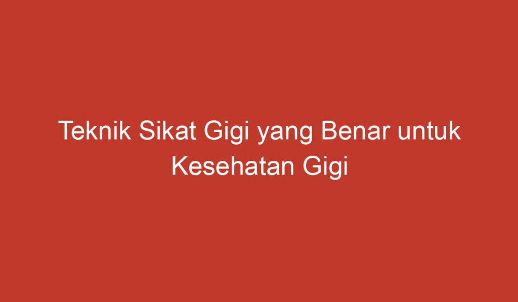 Teknik Sikat Gigi yang Benar untuk Kesehatan Gigi yang Optimal