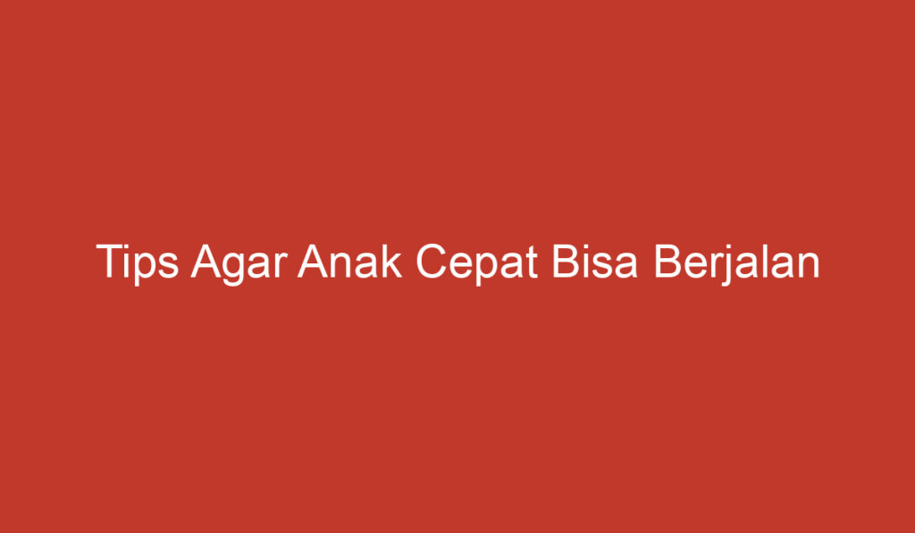 Tips Agar Anak Cepat Bisa Berjalan