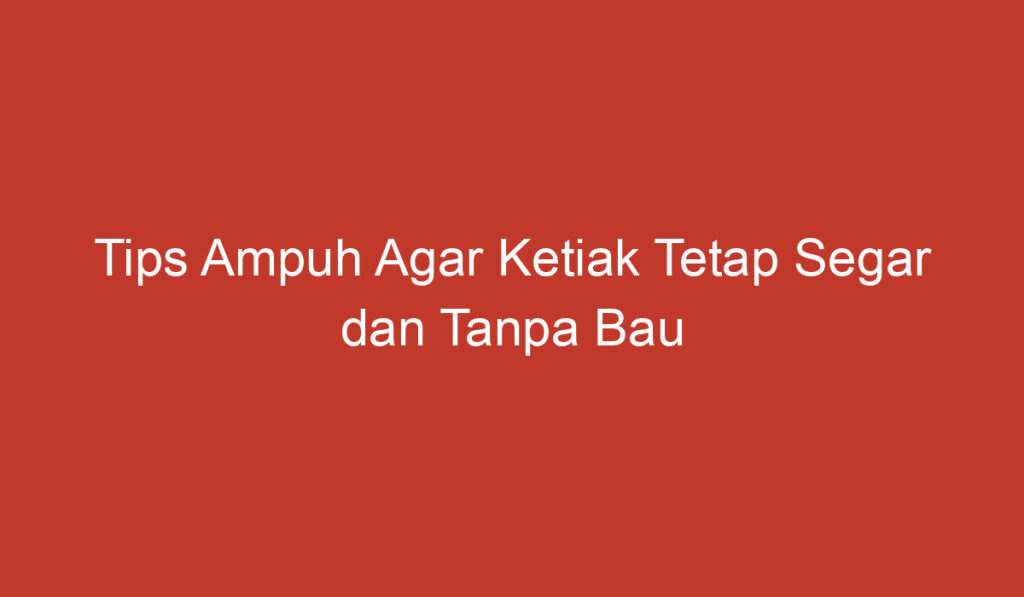 Tips Ampuh Agar Ketiak Tetap Segar dan Tanpa Bau