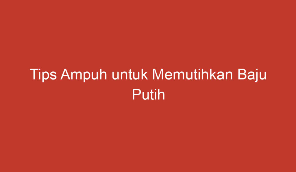 Tips Ampuh untuk Memutihkan Baju Putih