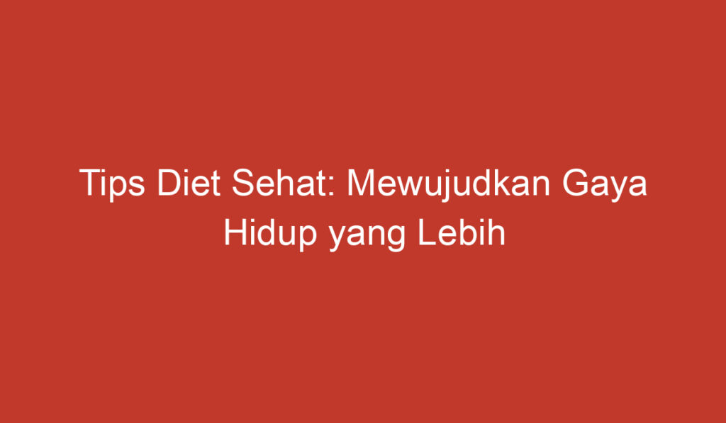 Tips Diet Sehat: Mewujudkan Gaya Hidup yang Lebih Baik