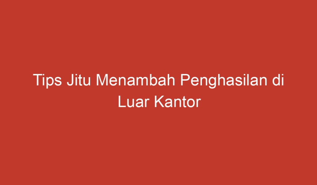 Tips Jitu Menambah Penghasilan di Luar Kantor