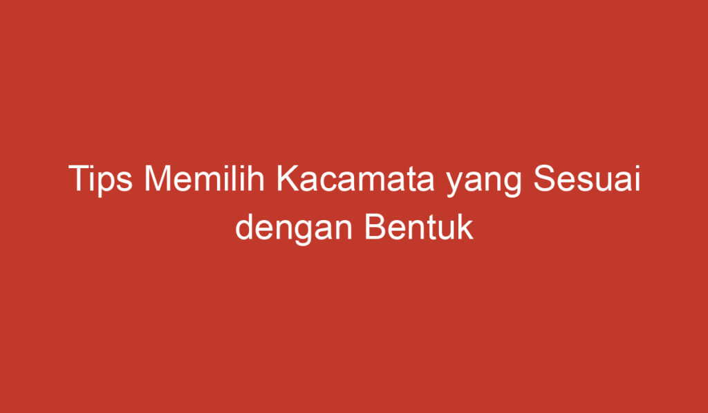 Tips Memilih Kacamata yang Sesuai dengan Bentuk Wajah