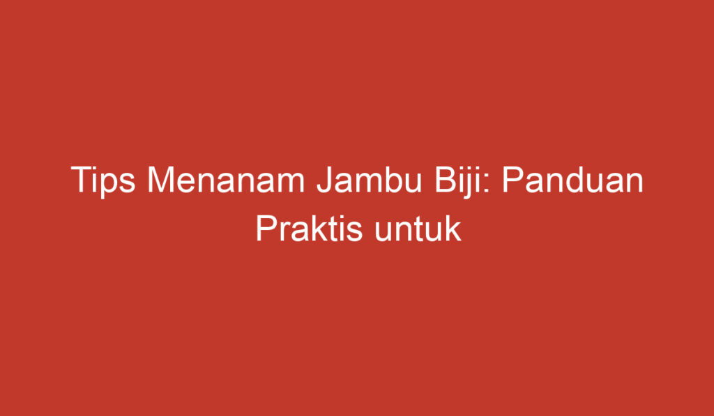 Tips Menanam Jambu Biji: Panduan Praktis untuk Pemula