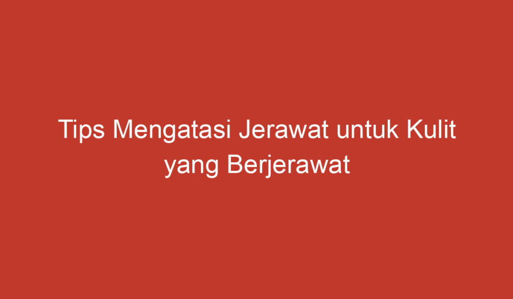 Tips Mengatasi Jerawat untuk Kulit yang Berjerawat