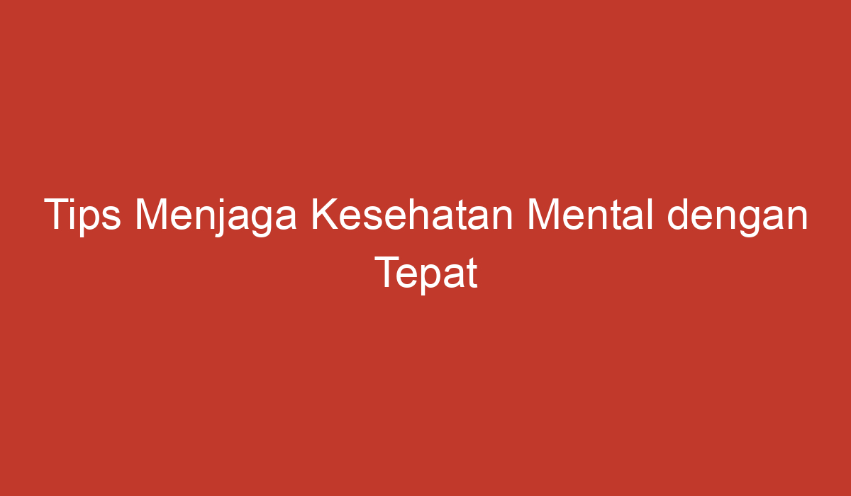 Tips Menjaga Kesehatan Mental Dengan Tepat