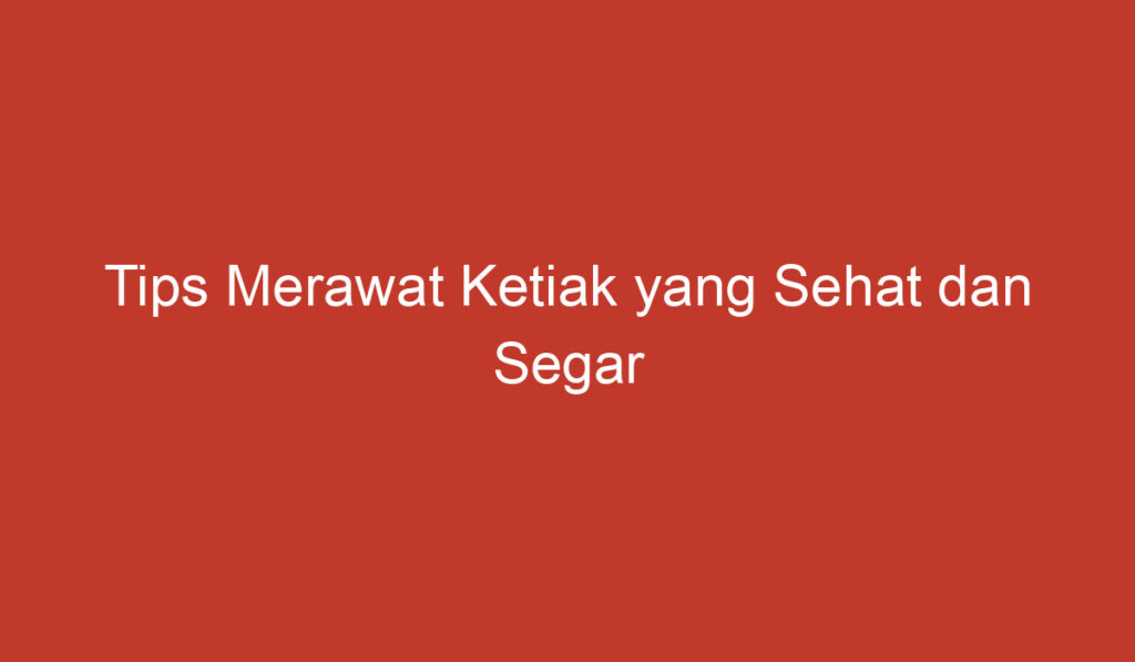 Tips Merawat Ketiak yang Sehat dan Segar