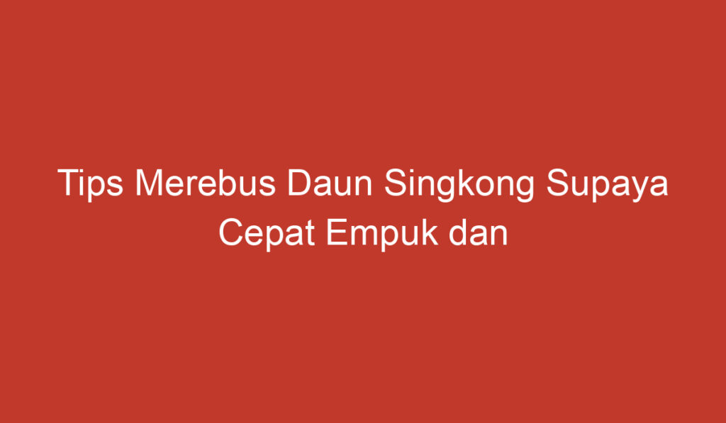 Tips Merebus Daun Singkong Supaya Cepat Empuk dan Tetap Hijau