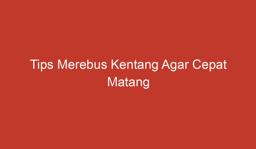 Tips Merebus Kentang Agar Cepat Matang