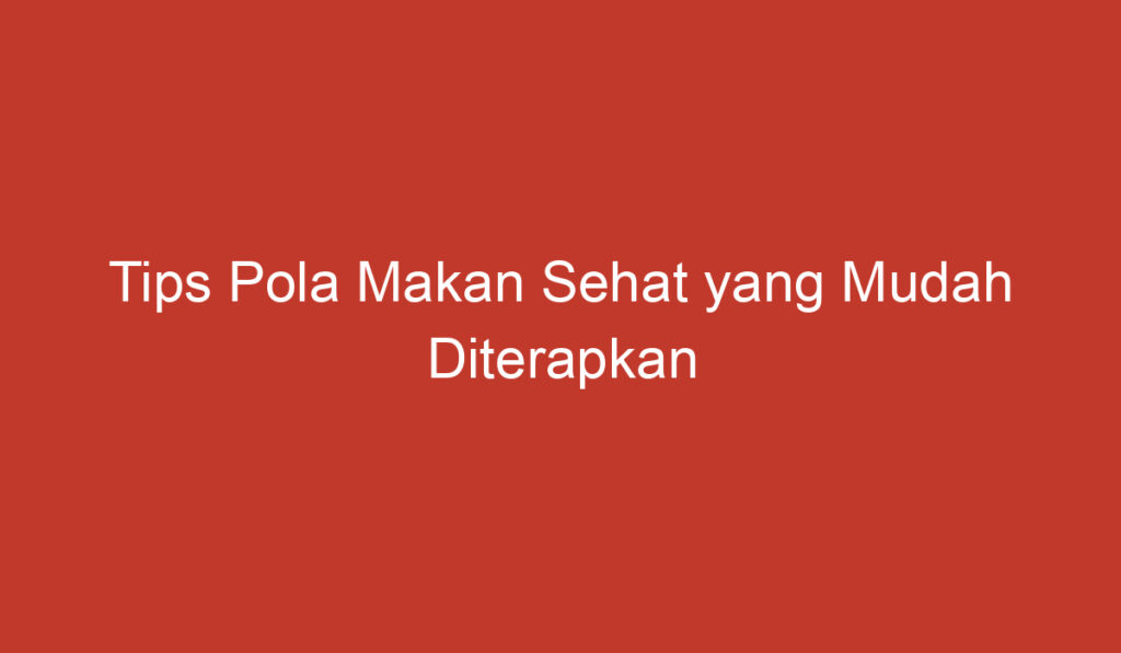 Tips Pola Makan Sehat yang Mudah Diterapkan