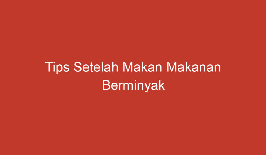 Tips Setelah Makan Makanan Berminyak