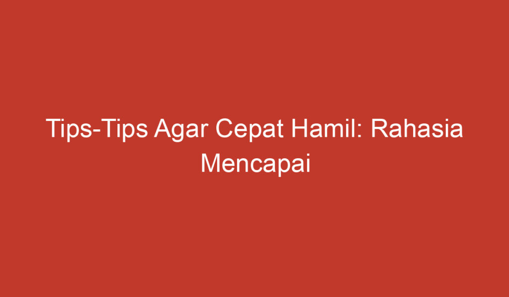 Tips Tips Agar Cepat Hamil: Rahasia Mencapai Kehamilan dengan Cepat