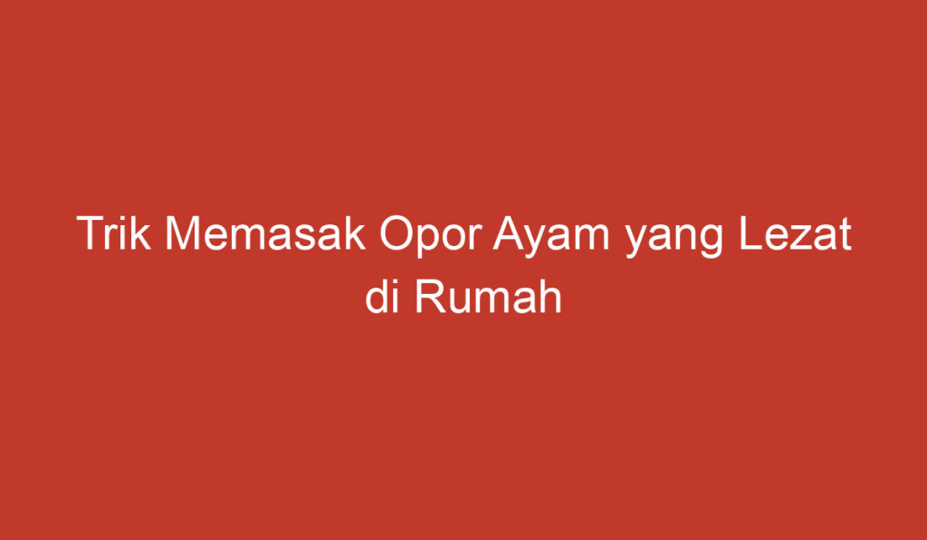 Trik Memasak Opor Ayam yang Lezat di Rumah