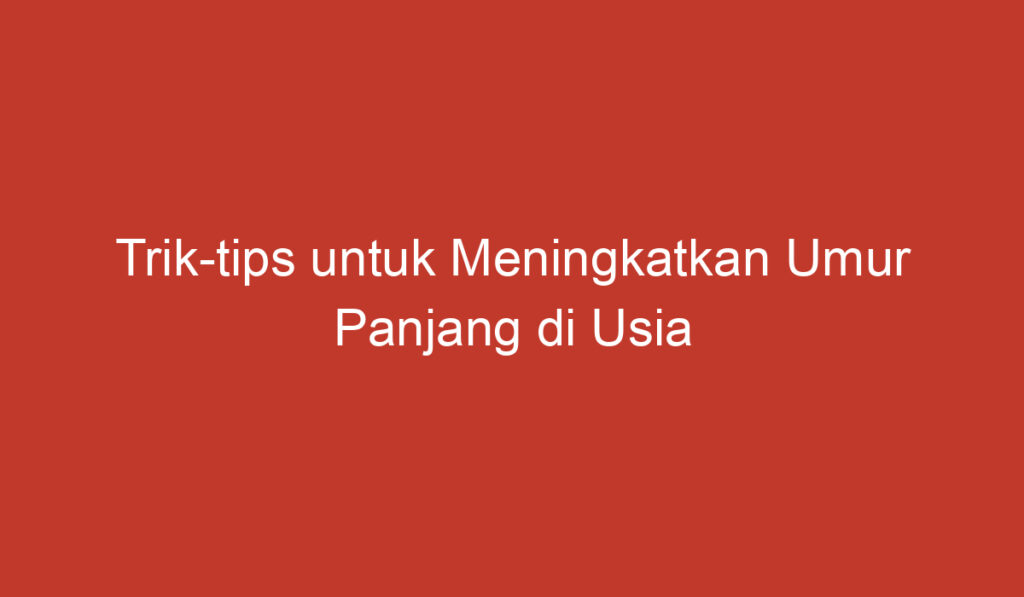 Trik tips untuk Meningkatkan Umur Panjang di Usia 40 hingga 59 Tahun