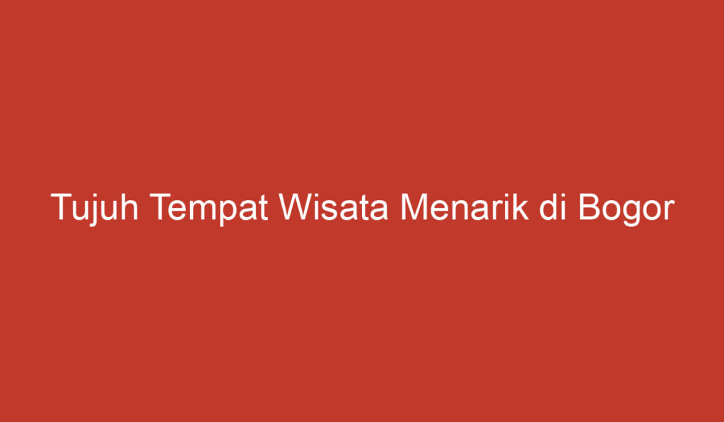 Tujuh Tempat Wisata Menarik di Bogor