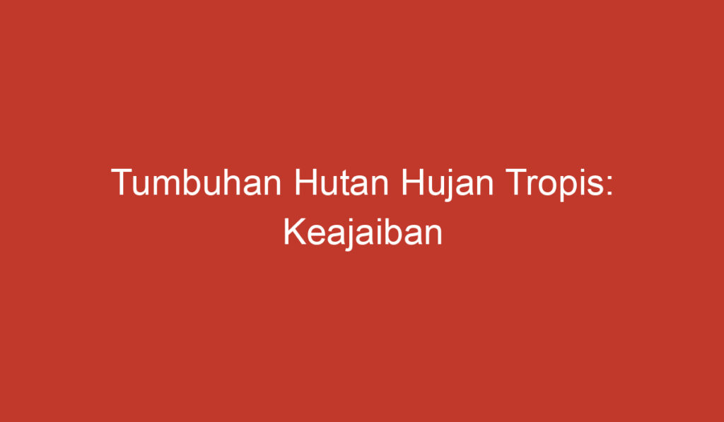 Tumbuhan Hutan Hujan Tropis: Keajaiban Keanekaragaman Hayati di Alam Tropis