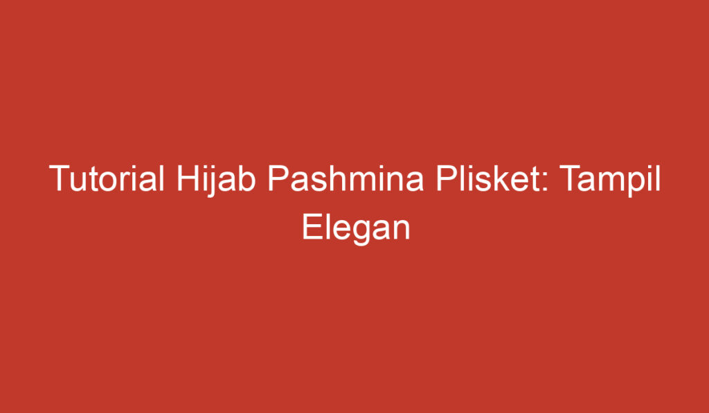 Tutorial Hijab Pashmina Plisket: Tampil Elegan dan Modis