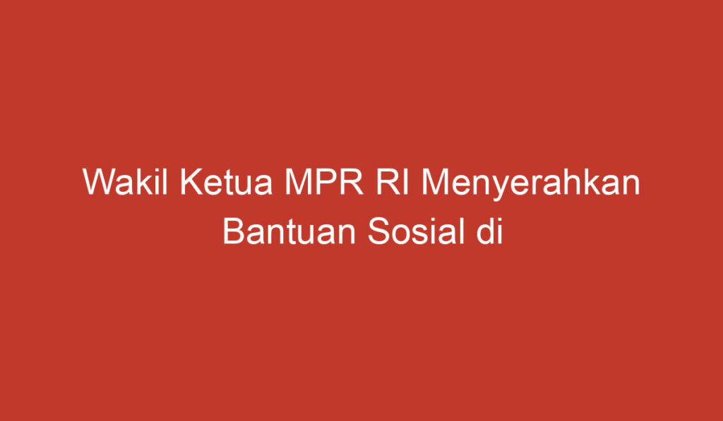 Wakil Ketua MPR RI Menyerahkan Bantuan Sosial di Serang