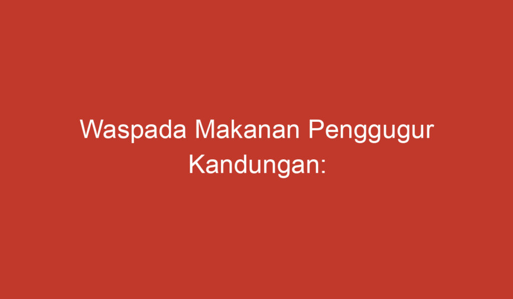 Waspada Makanan Penggugur Kandungan: Berhati hatilah dalam Memilih Konsumsi