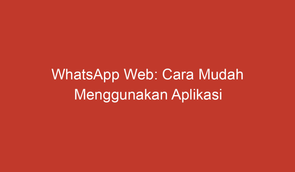 WhatsApp Web: Cara Mudah Menggunakan Aplikasi WhatsApp di Komputer