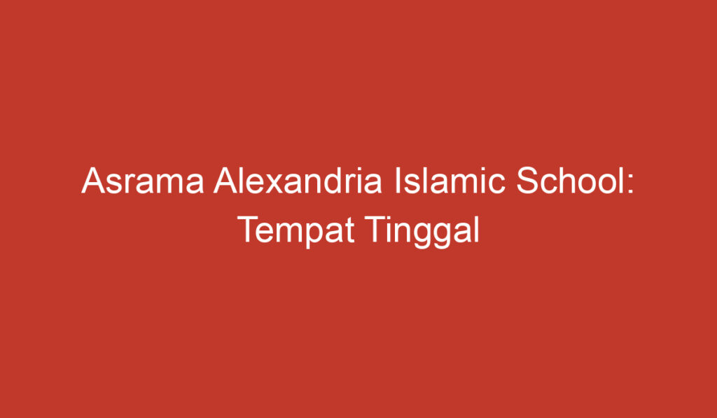 Asrama Alexandria Islamic School: Tempat Tinggal yang Nyaman dan Mendukung Pembelajaran