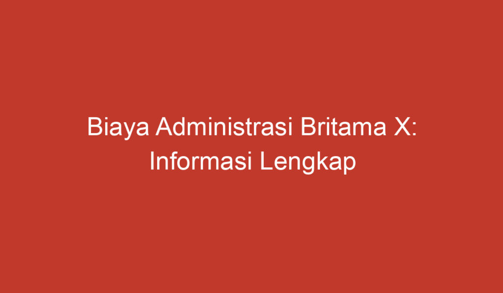 Biaya Administrasi Britama X: Informasi Lengkap yang Perlu Anda Ketahui