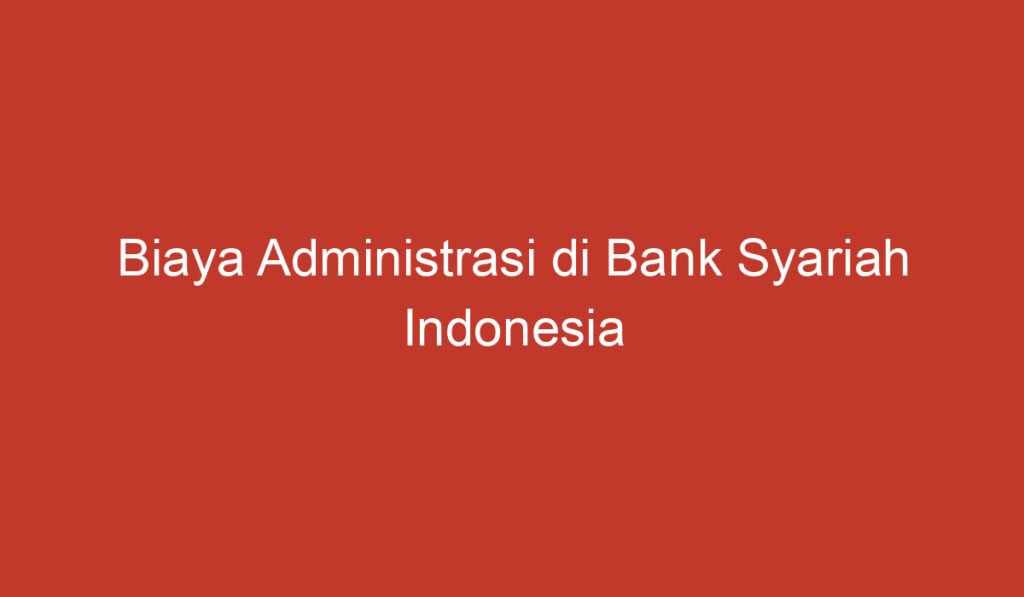 Biaya Administrasi di Bank Syariah Indonesia