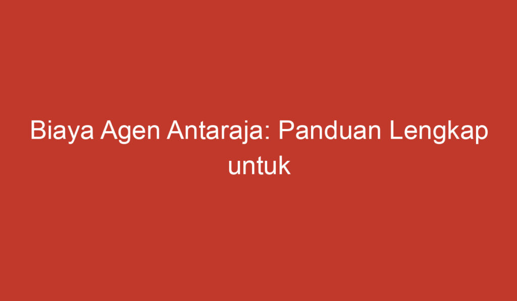 Biaya Agen Antaraja: Panduan Lengkap untuk Pelanggan