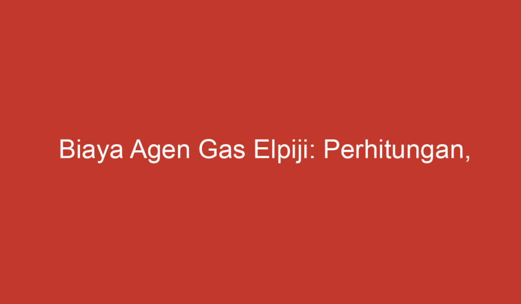 Biaya Agen Gas Elpiji: Perhitungan, Faktor Faktor, dan Dampaknya