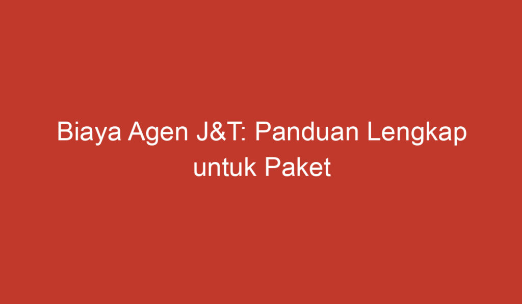 Biaya Agen J&T: Panduan Lengkap untuk Paket Kiriman Anda