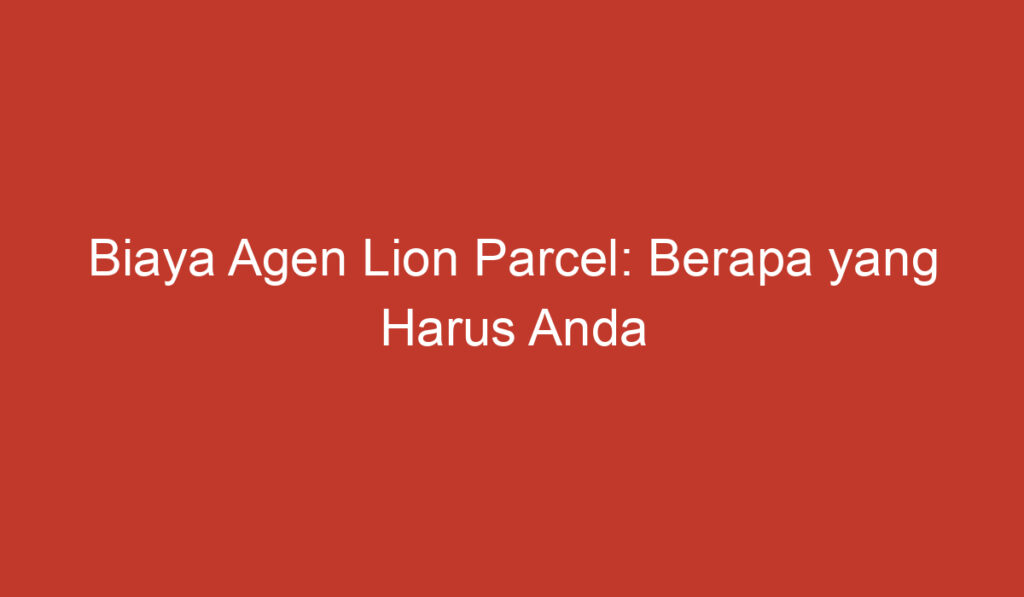 Biaya Agen Lion Parcel: Berapa yang Harus Anda Bayar?