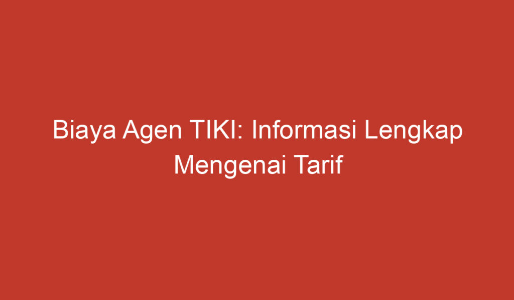 Biaya Agen TIKI: Informasi Lengkap Mengenai Tarif dan Layanan