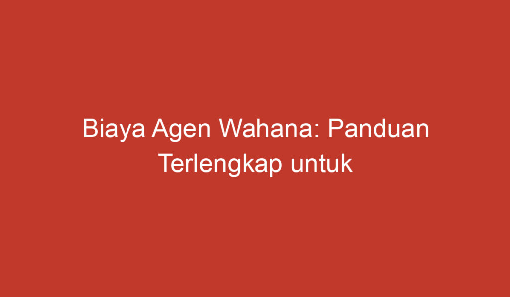 Biaya Agen Wahana: Panduan Terlengkap untuk Perjalanan Anda