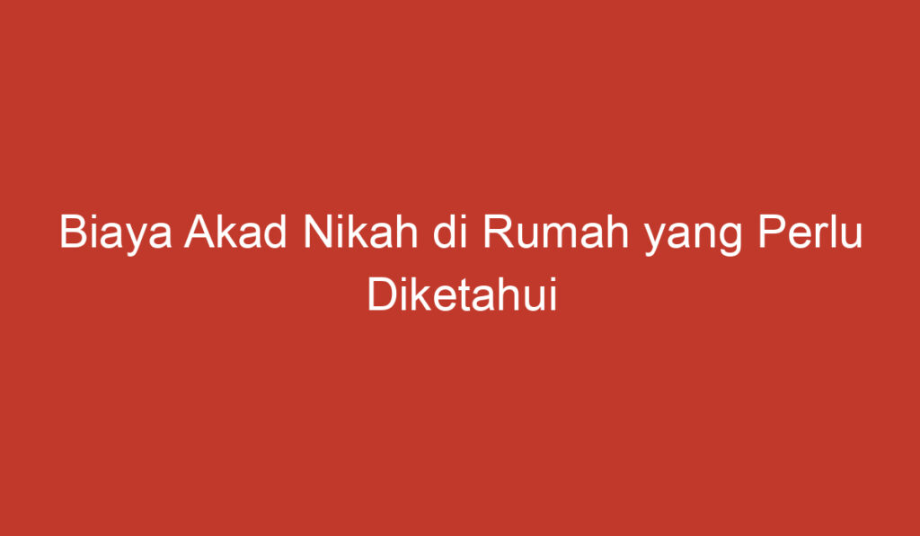 Biaya Akad Nikah di Rumah yang Perlu Diketahui