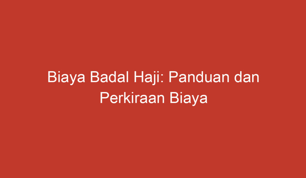 Biaya Badal Haji: Panduan dan Perkiraan Biaya untuk Mengalihkan Pelaksanaan Haji