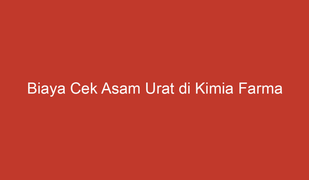 Biaya Cek Asam Urat di Kimia Farma