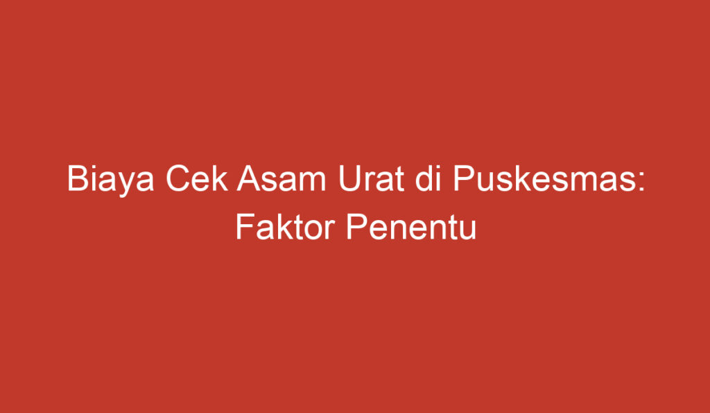 Biaya Cek Asam Urat di Puskesmas: Faktor Penentu dan Perluasan Akses Kesehatan