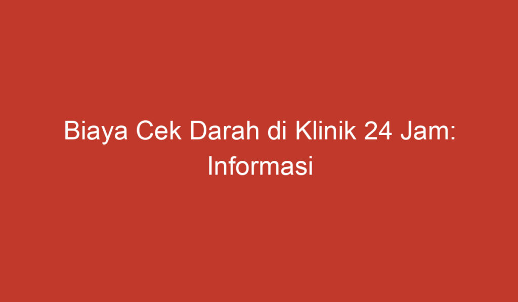 Biaya Cek Darah di Klinik 24 Jam: Informasi Penting yang Perlu Anda Ketahui