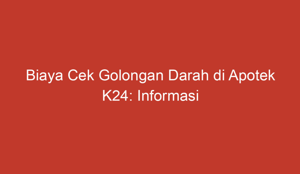 Biaya Cek Golongan Darah di Apotek K24: Informasi Penting yang Perlu Diketahui