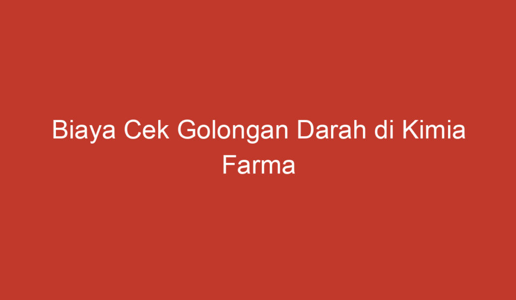 Biaya Cek Golongan Darah di Kimia Farma