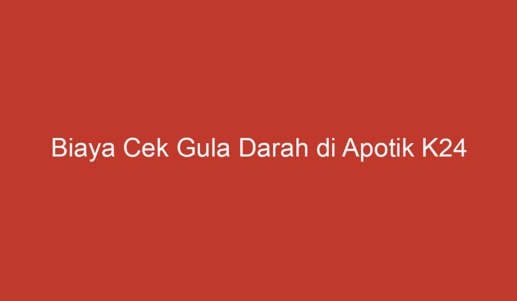 Biaya Cek Gula Darah di Apotik K24