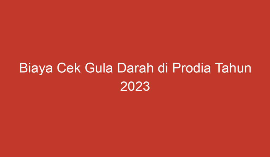 Biaya Cek Gula Darah di Prodia Tahun 2023