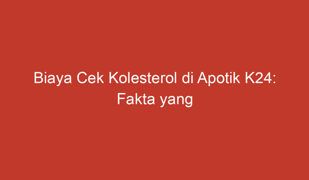 Biaya Cek Kolesterol di Apotik K24: Fakta yang Harus Anda Tahu