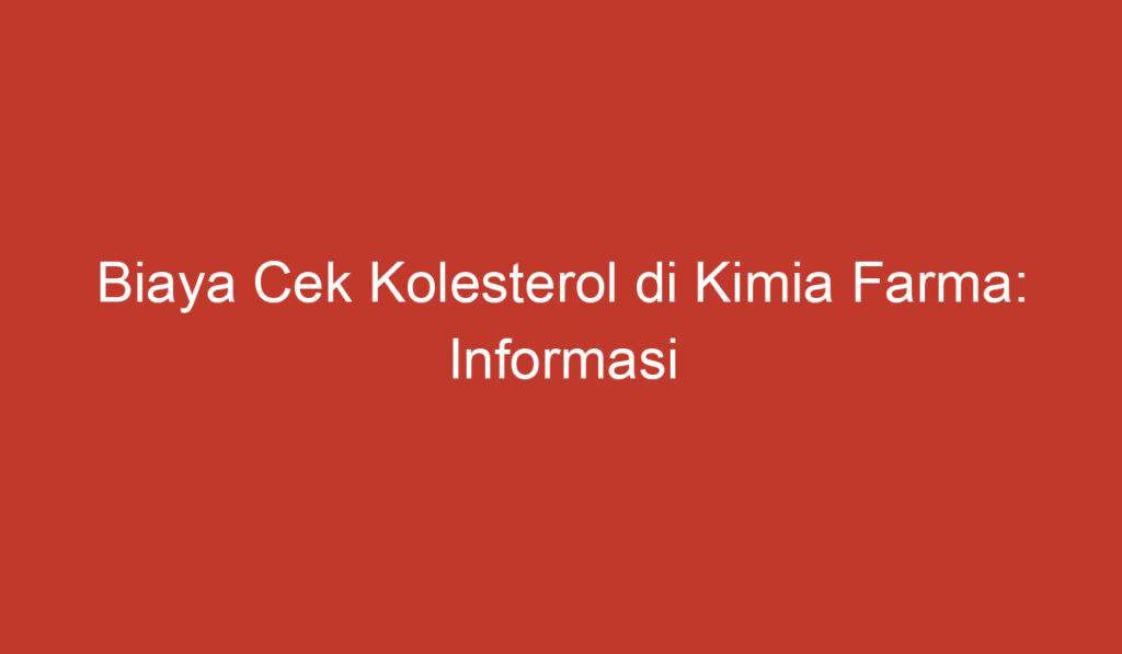 Biaya Cek Kolesterol di Kimia Farma: Informasi dan Tips