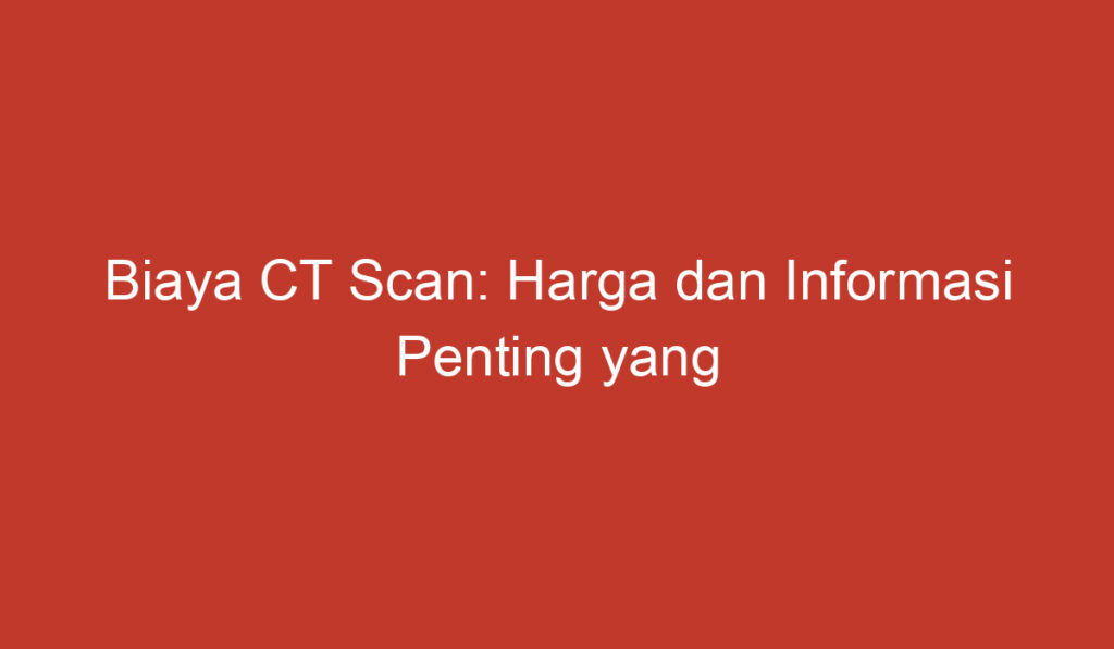 Biaya CT Scan: Harga dan Informasi Penting yang Perlu Anda Ketahui