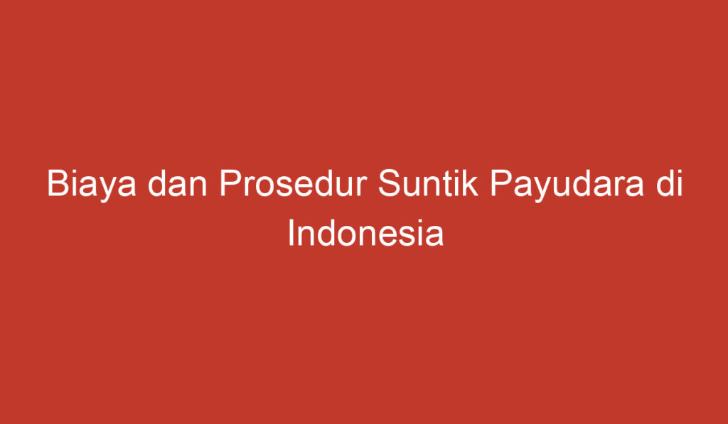 Biaya dan Prosedur Suntik Payudara di Indonesia