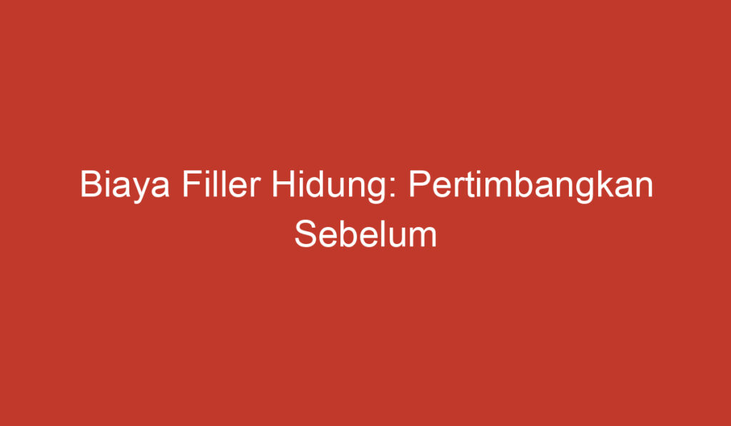 Biaya Filler Hidung: Pertimbangkan Sebelum Mencoba!